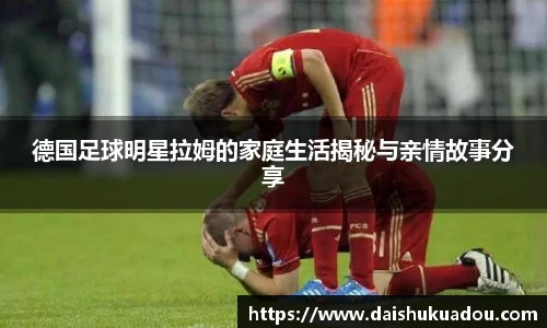 德国足球明星拉姆的家庭生活揭秘与亲情故事分享