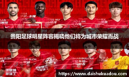 贵阳足球明星阵容揭晓他们将为城市荣耀而战