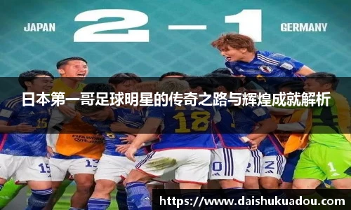 日本第一哥足球明星的传奇之路与辉煌成就解析